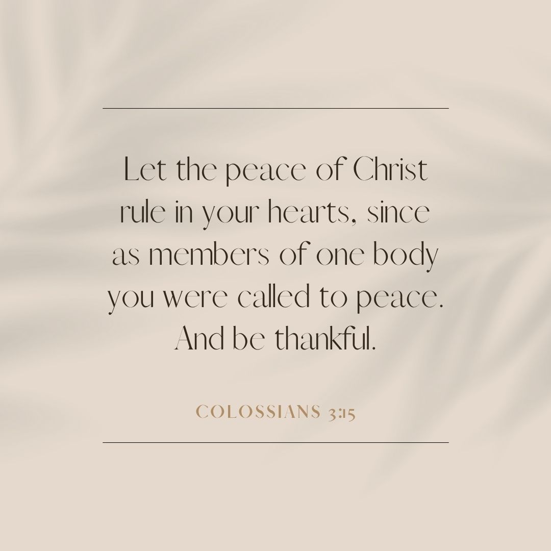 “Let the peace of Christ rule in your hearts, since as members of one body you were called to peace. And be thankful.” – Colossians 3:15