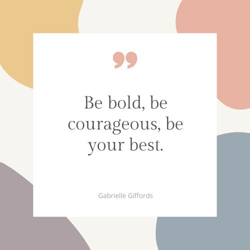 "Be bold, be courageous, be your best." - Gabrielle Giffords