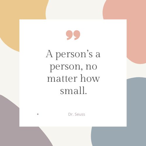 "A person’s a person, no matter how small." – Dr. Seuss, Horton Hears a Who!