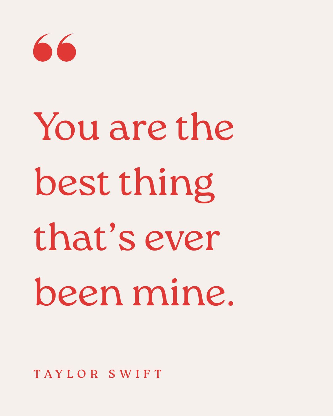 "You are the best thing that's ever been mine." - Taylor Swift