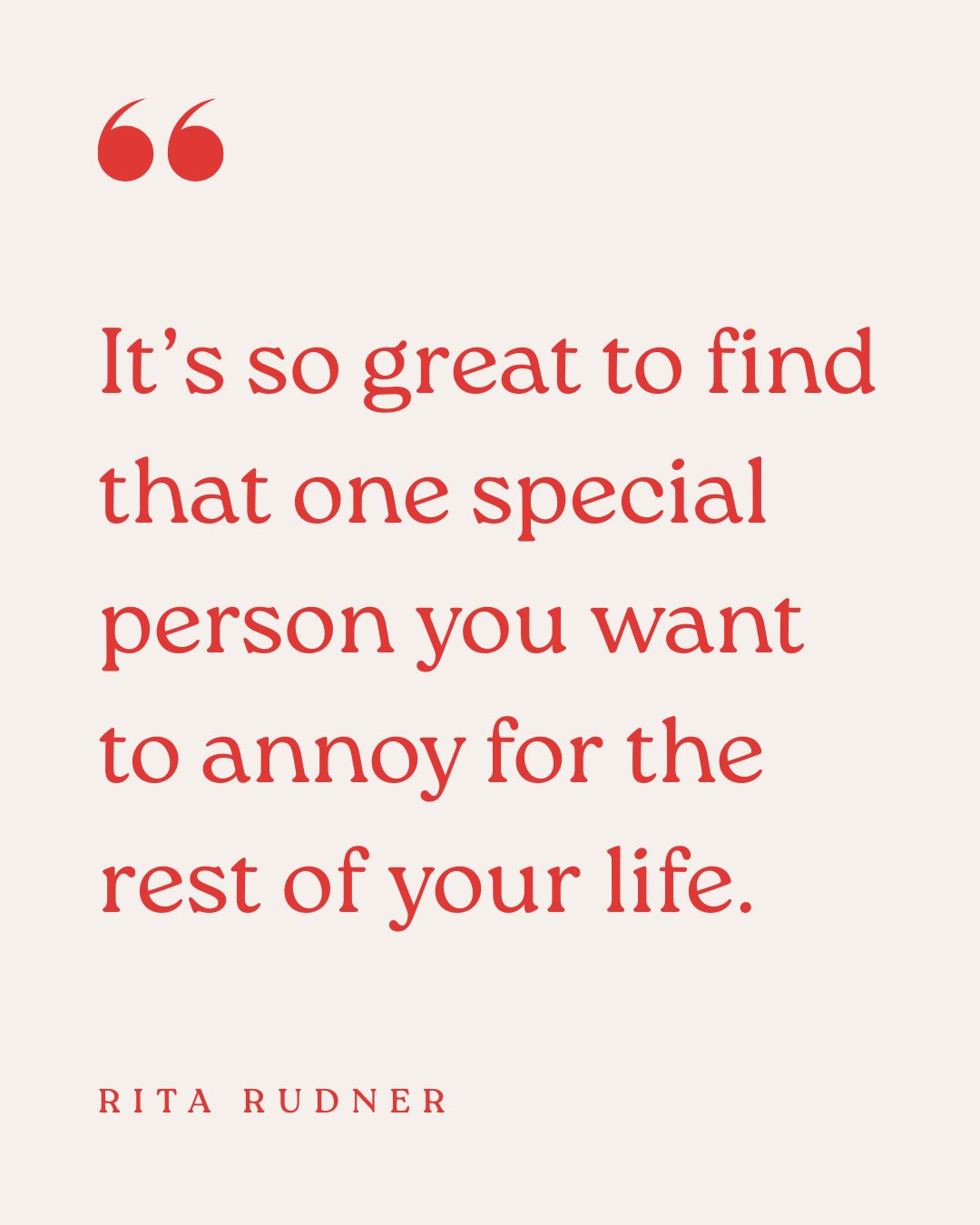 "It’s so great to find that one special person you want to annoy for the rest of your life." – Rita Rudner