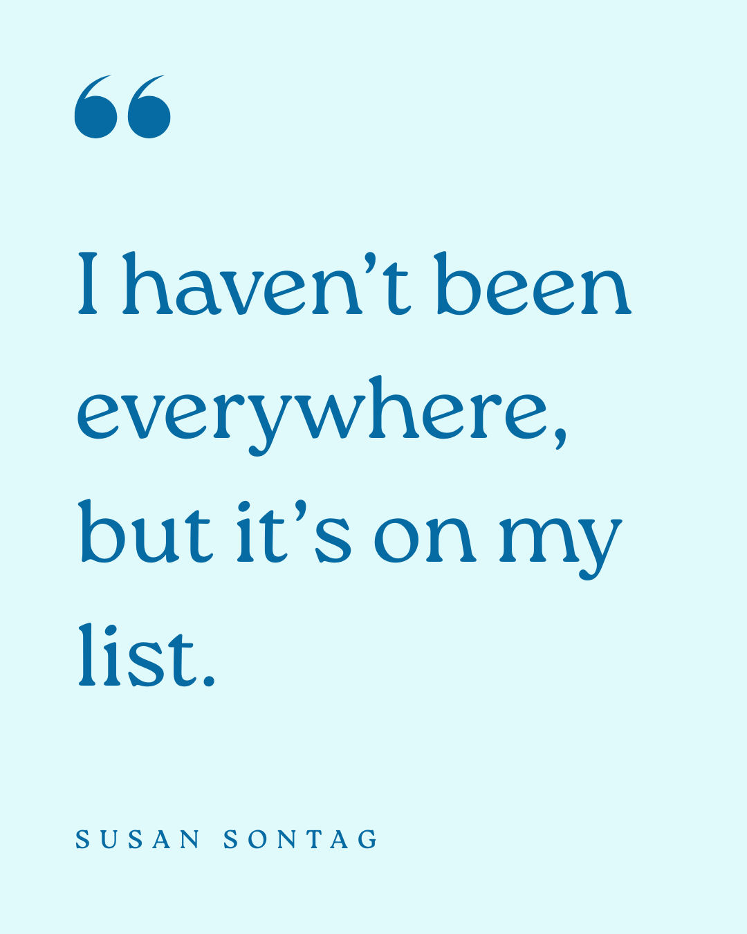 “I haven’t been everywhere, but it’s on my list.” – Susan Sontag