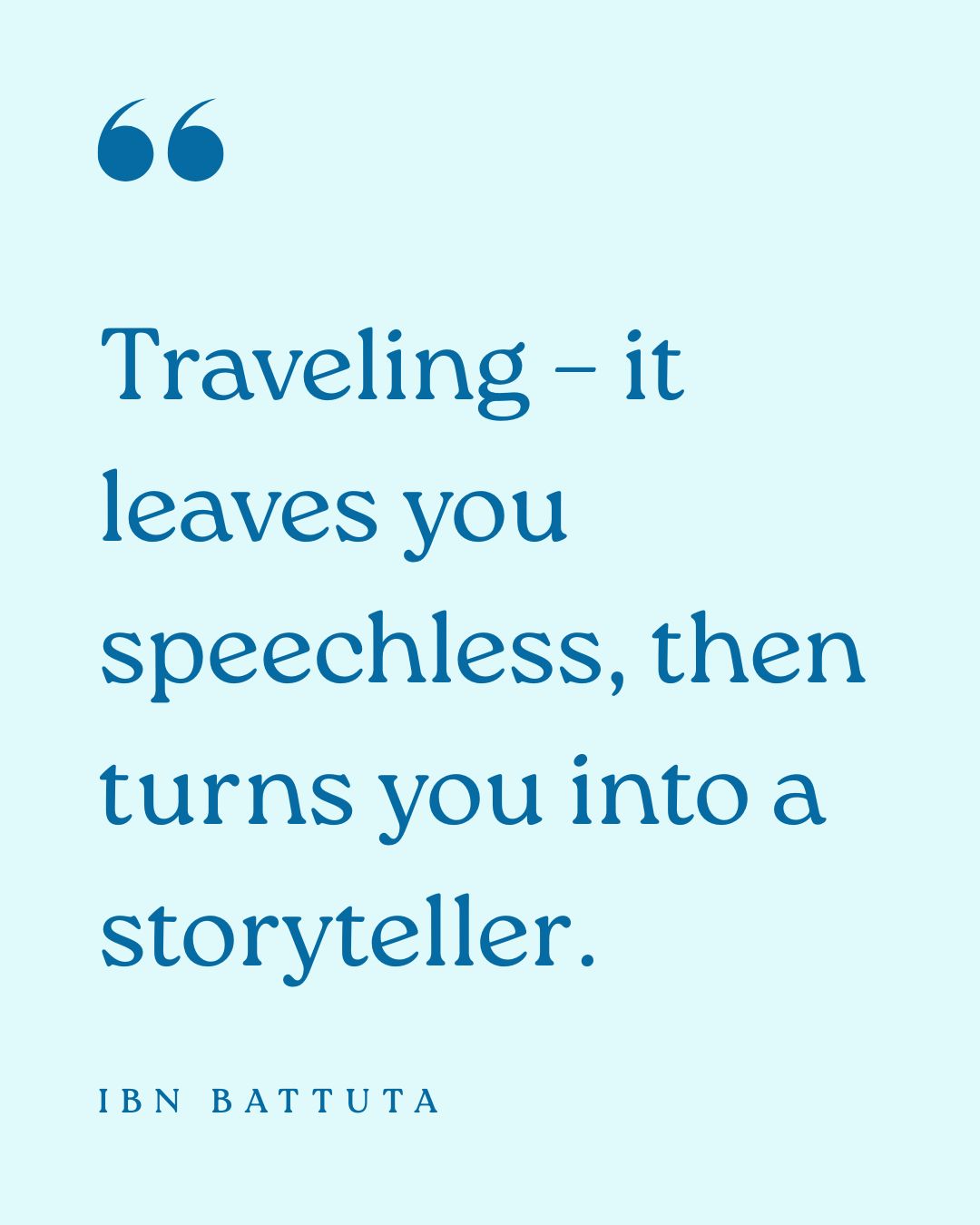 “Traveling – it leaves you speechless, then turns you into a storyteller.” – Ibn Battuta