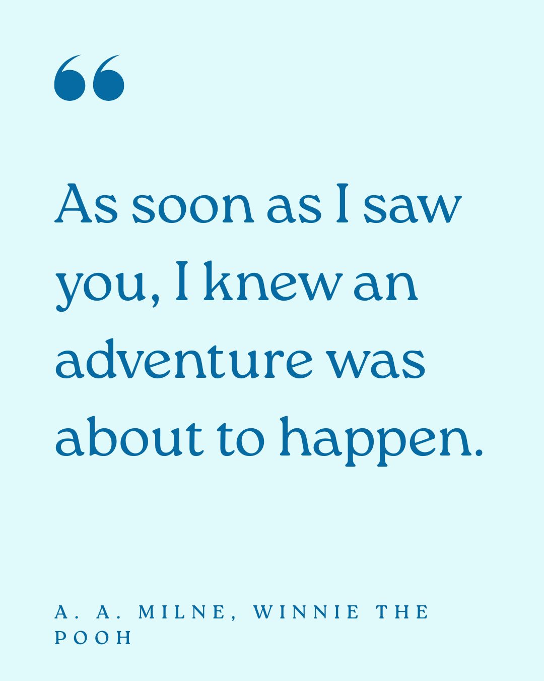 “As soon as I saw you, I knew an adventure was about to happen.” – A. A. Milne, Winnie the Pooh