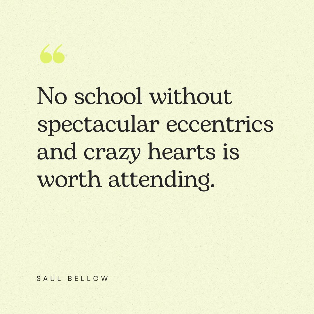 “No school without spectacular eccentrics and crazy hearts is worth attending.” – Saul Bellow
