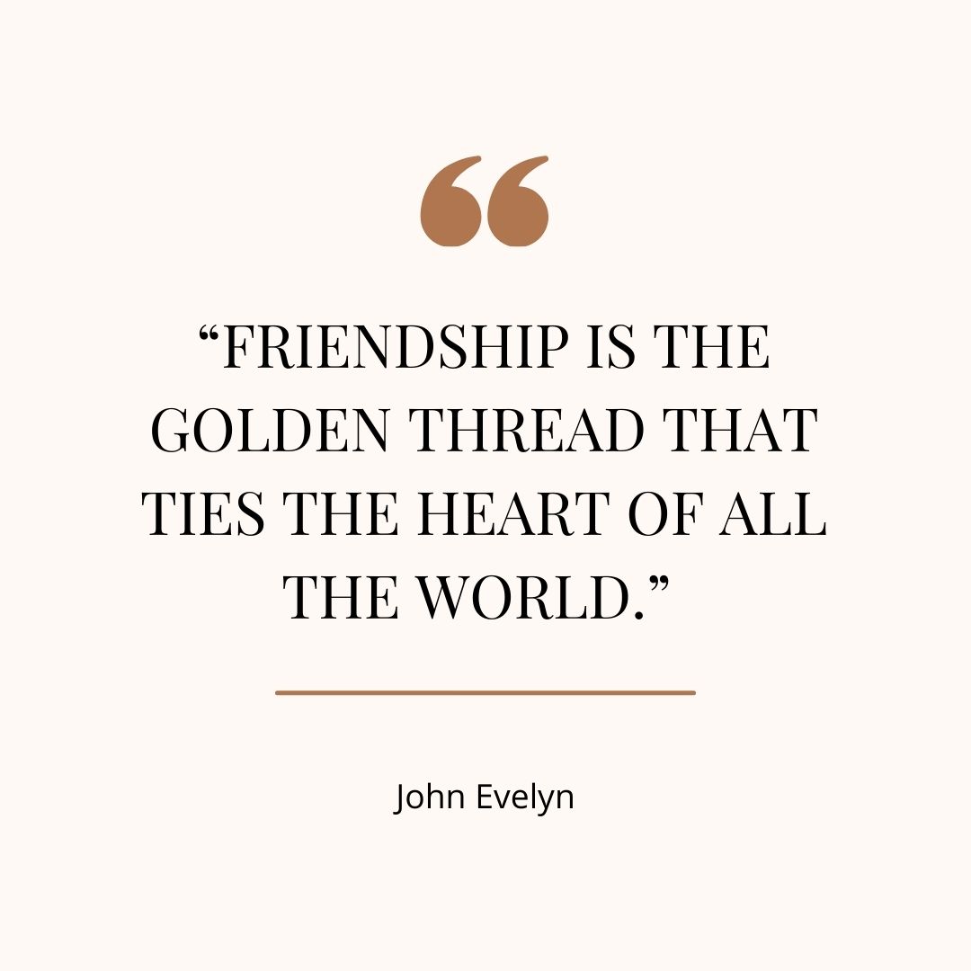 “Friendship is the golden thread that ties the heart of all the world.” – John Evelyn