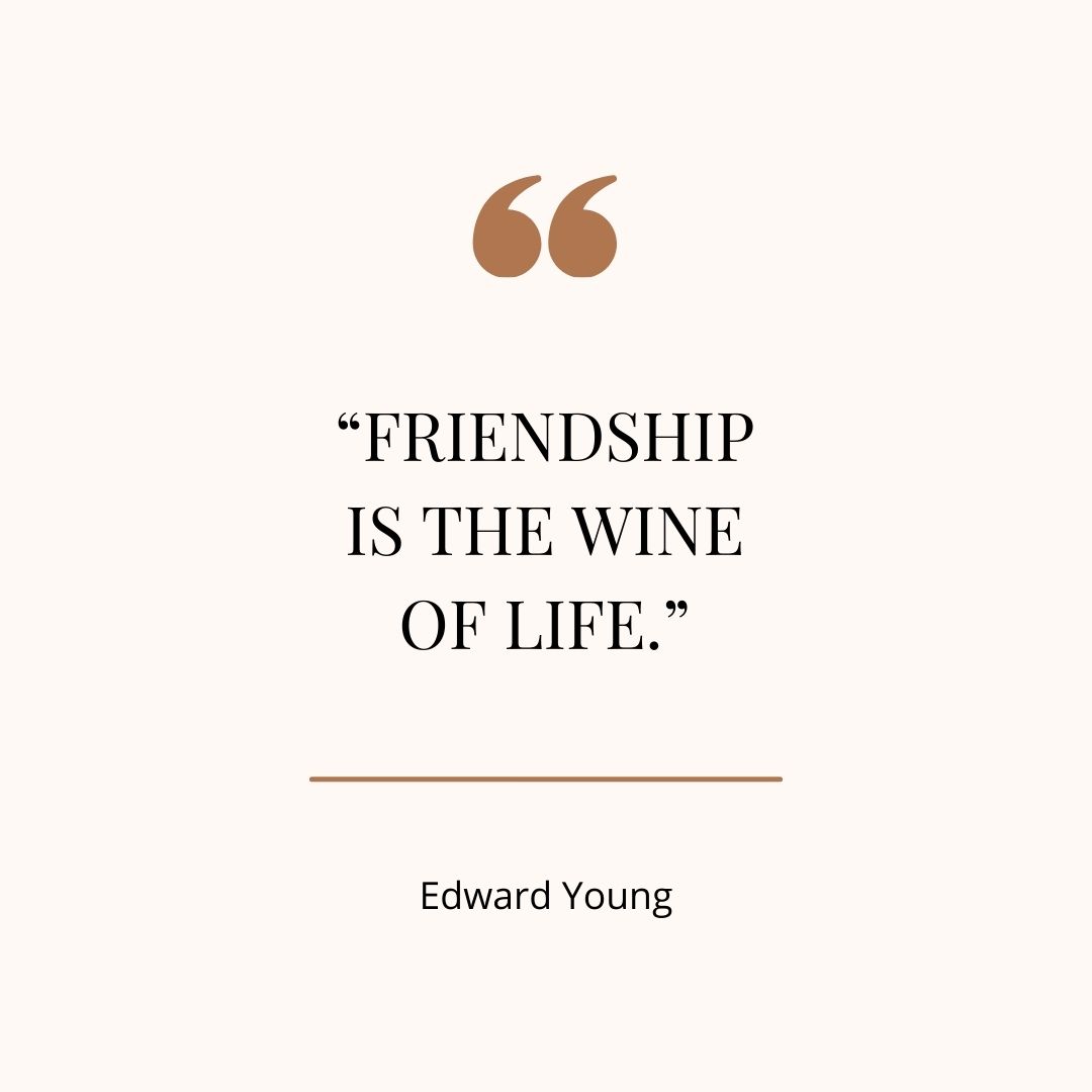“Friendship is the wine of life.” - Edward Young