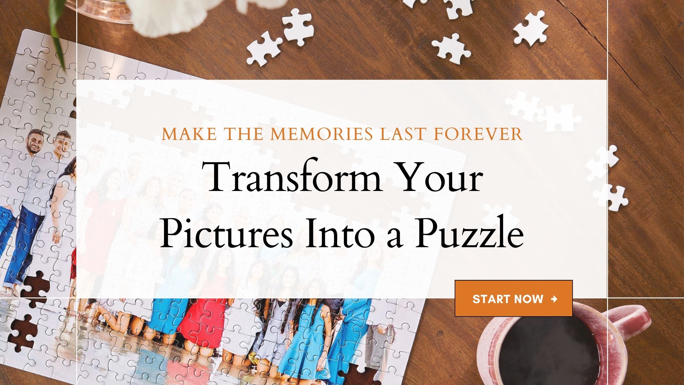 Make the memories last forever. Transform your pictures into a puzzle.