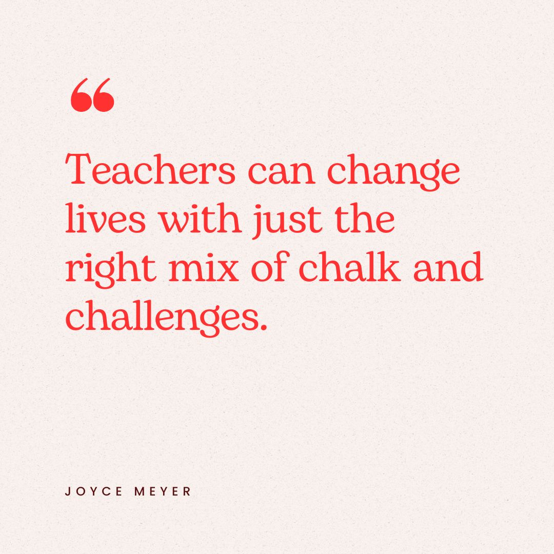 "Teachers can change lives with just the right mix of chalk and challenges." – Joyce Meyer
