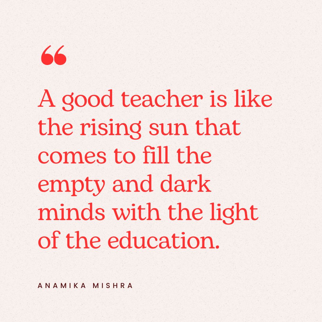 “A good teacher is like the rising sun that comes to fill the empty and dark minds with the light of the education.” ― Anamika Mishra