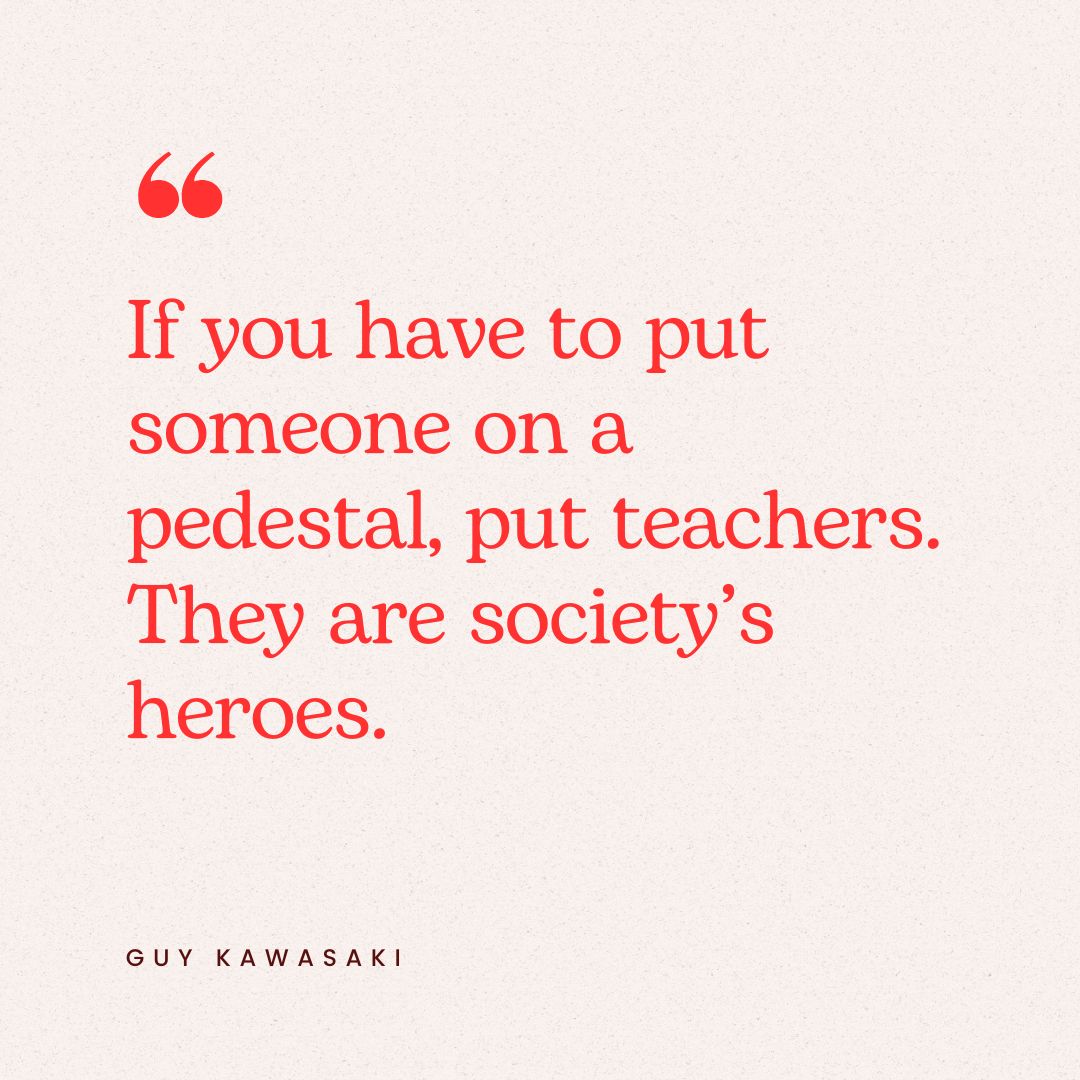 "If you have to put someone on a pedestal, put teachers. They are society’s heroes." – Guy Kawasaki