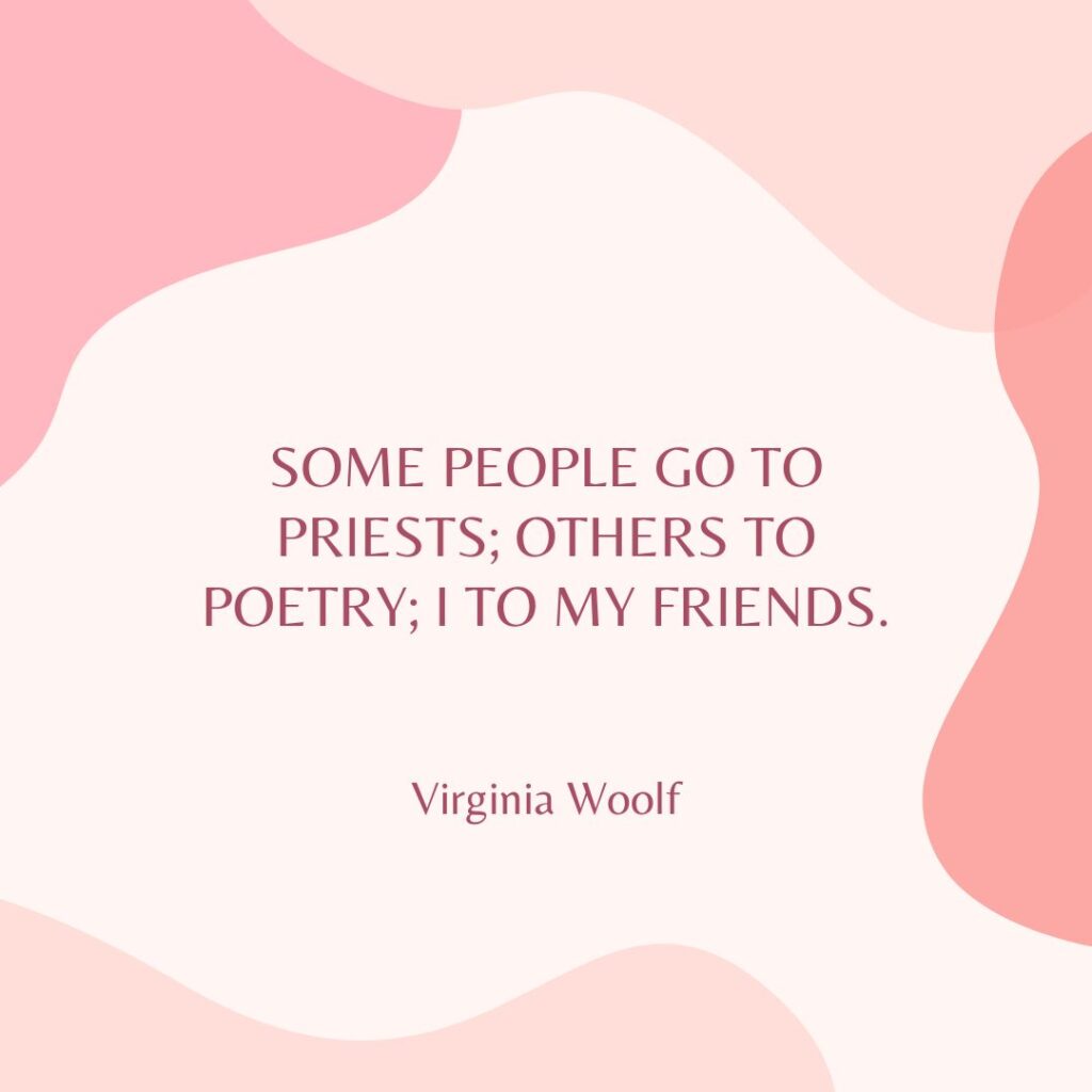 “Some people go to priests; others to poetry; I to my friends.” — Virginia Woolf
