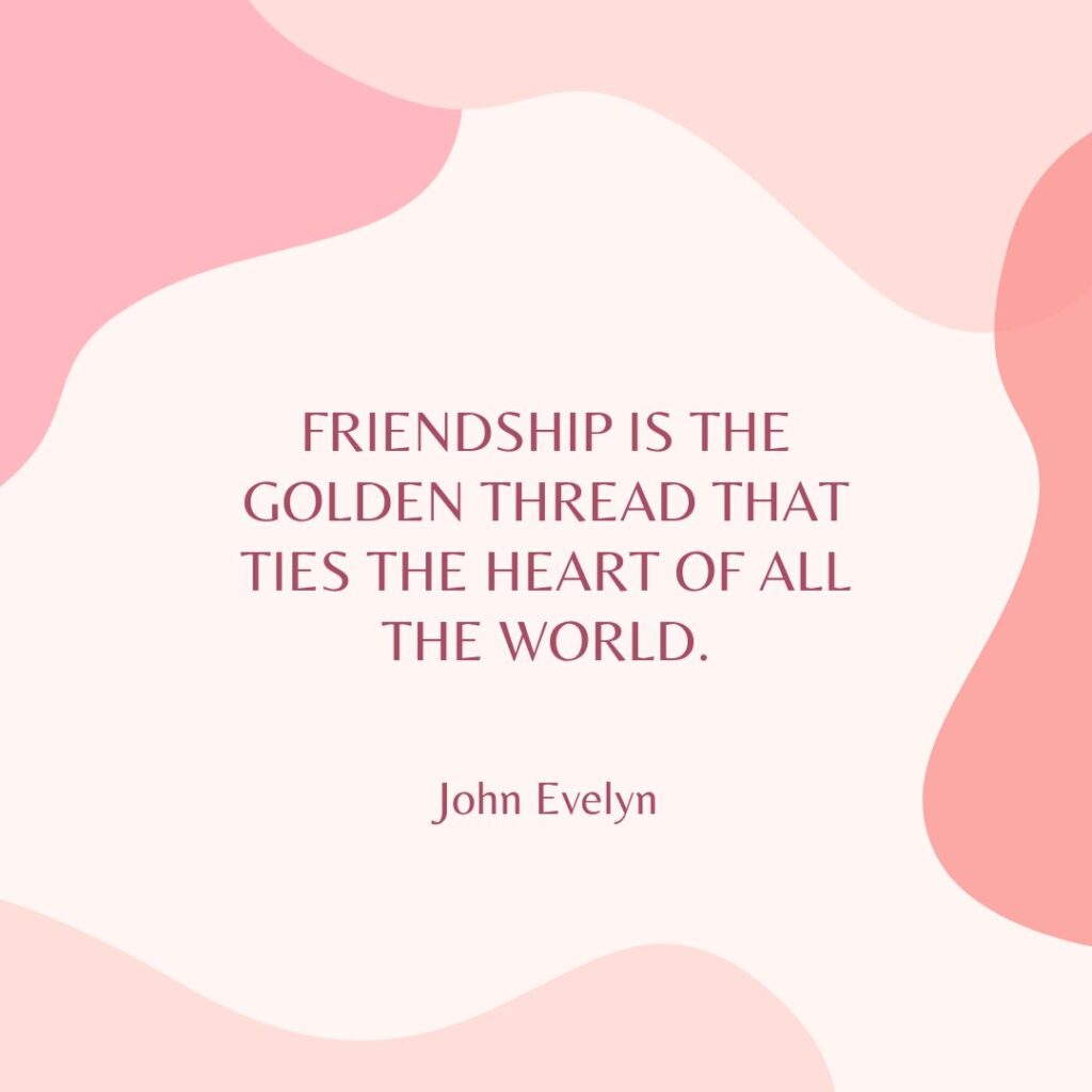 “Friendship is the golden thread that ties the heart of all the world.” — John Evelyn