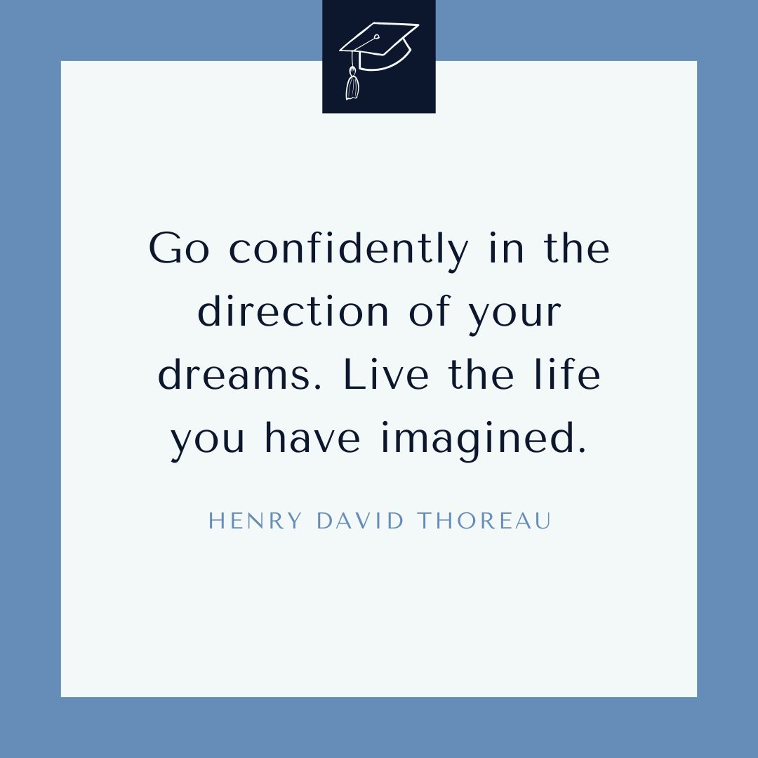 “Go confidently in the direction of your dreams. Live the life you have imagined.” —Henry David Thoreau