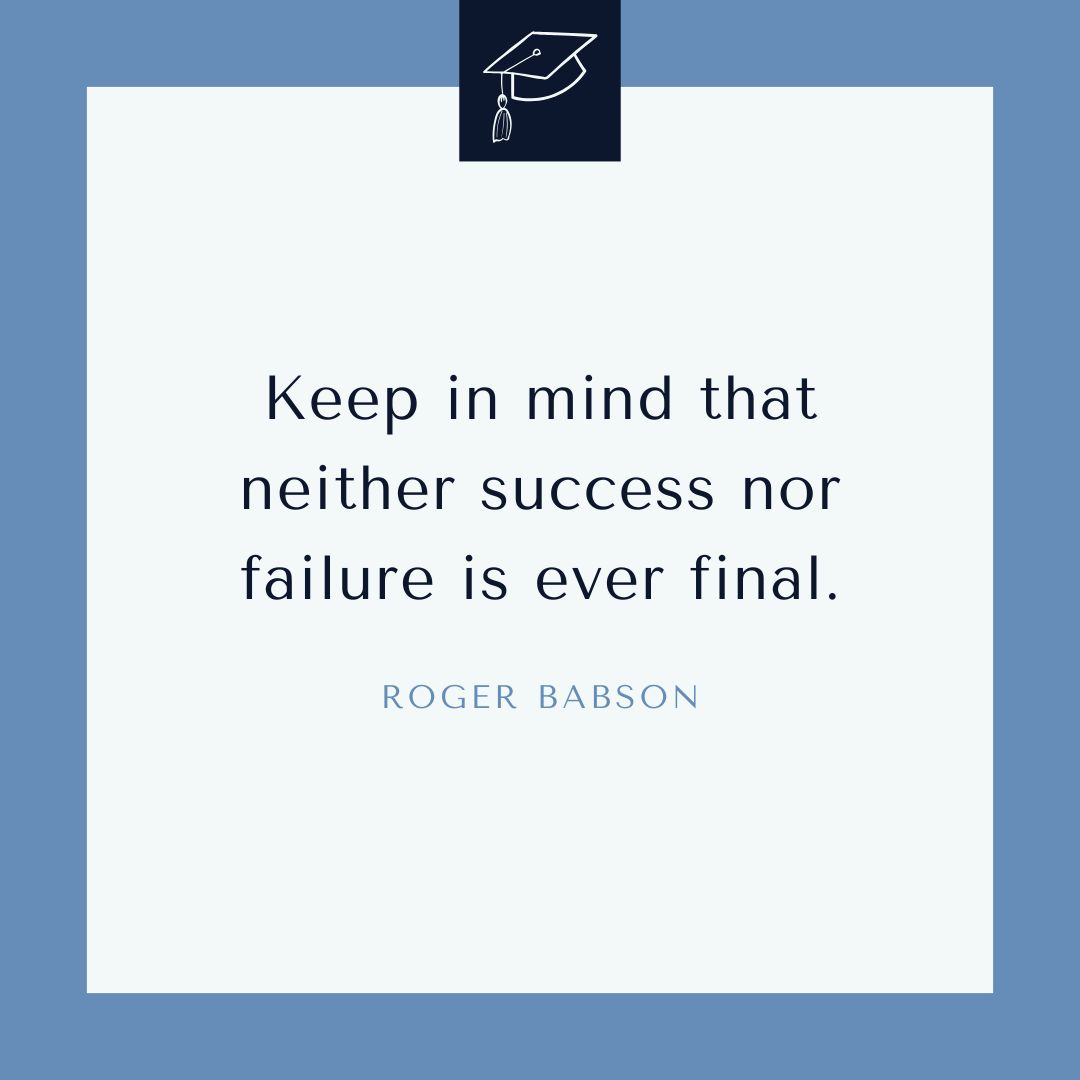“Keep in mind that neither success nor failure is ever final.” —Roger Babson