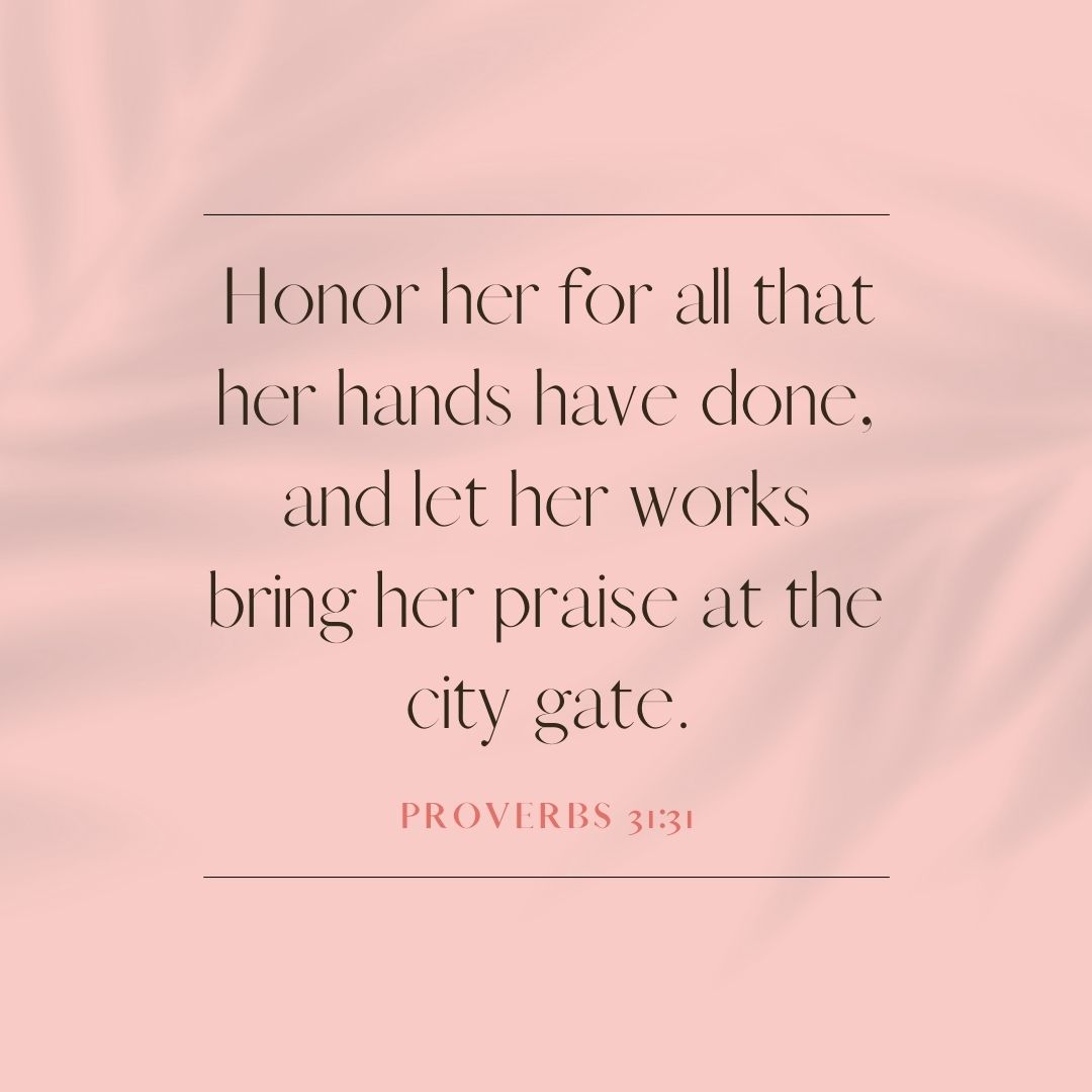 "Honor her for all that her hands have done, and let her works bring her praise at the city gate." – Proverbs 31:31