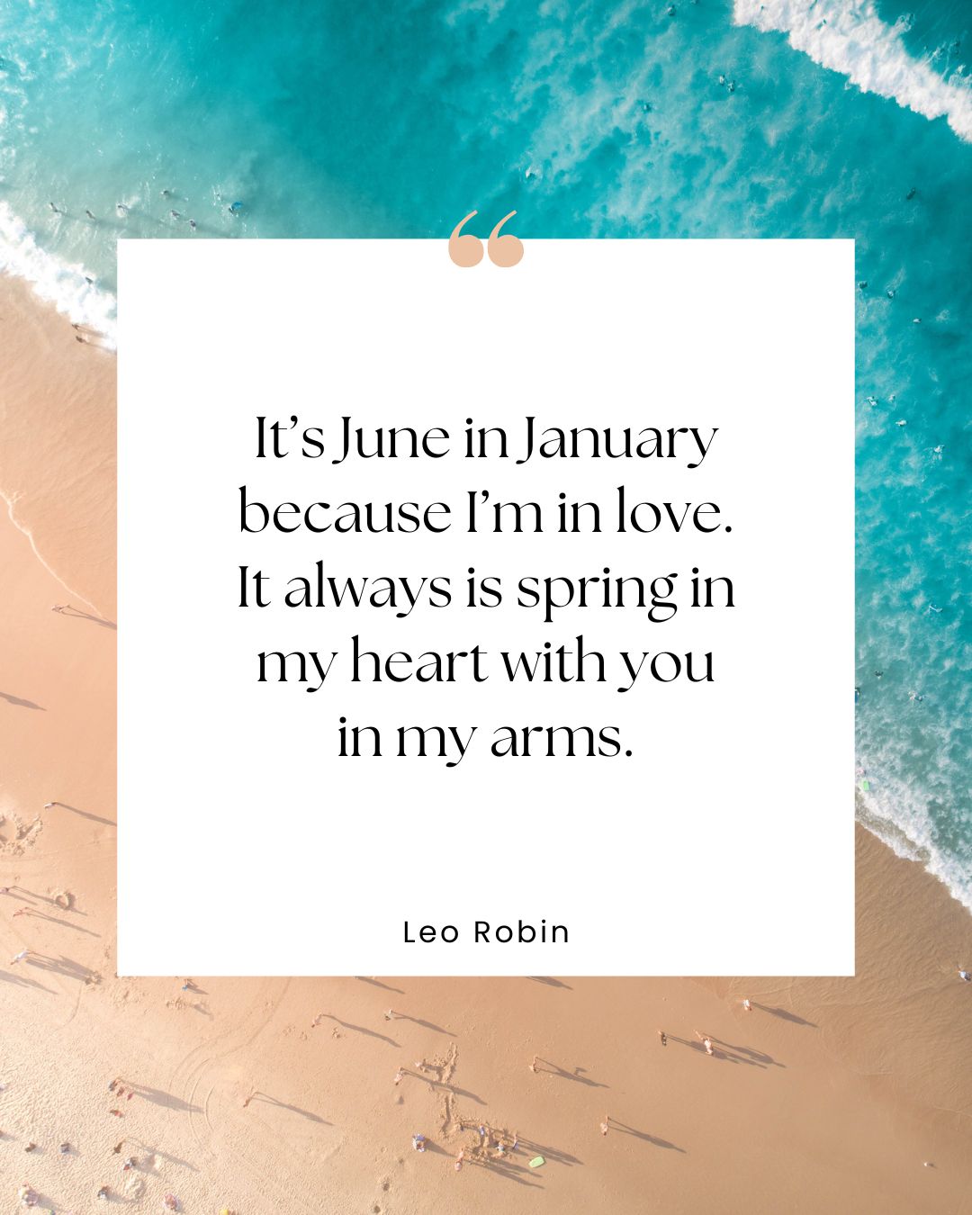 "It’s June in January because I’m in love. It always is spring in my heart with you in my arms." —Leo Robin
