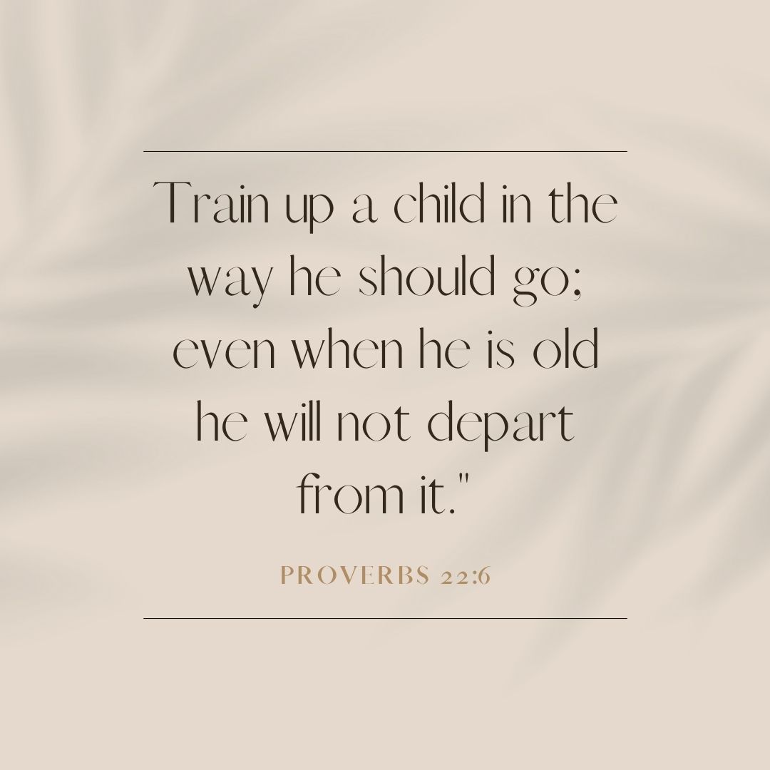 Proverbs 22:6 "Train up a child in the way he should go; even when he is old he will not depart from it."